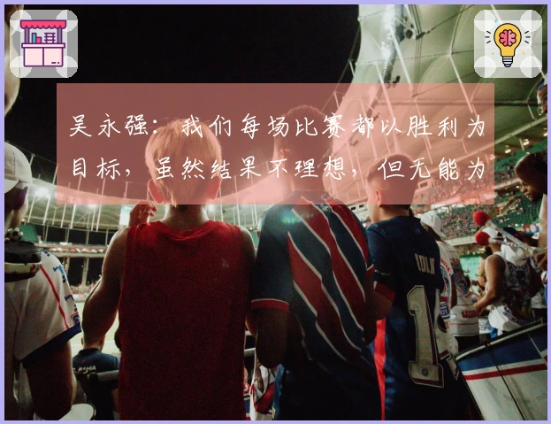 吴永强：我们每场比赛都以胜利为目标，虽然结果不理想，但无能为力